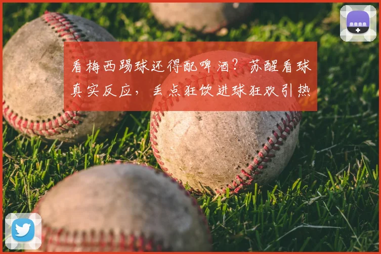 看梅西踢球还得配啤酒？苏醒看球真实反应，丢点狂饮进球狂欢引热议
