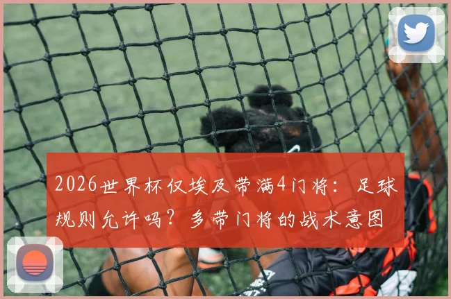 2026世界杯仅埃及带满4门将:足球规则允许吗?多带门将的战术意图与风险全解读