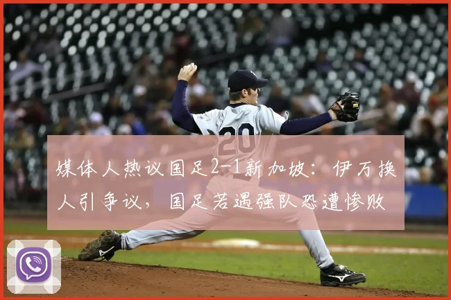 媒体人热议国足2-1新加坡:伊万换人引争议,国足若遇强队恐遭惨败,暴露三大硬伤
