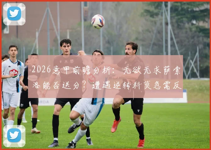 2026意甲前瞻分析:无欲无求萨索洛能否送分?遭遇逆转科莫急需反弹