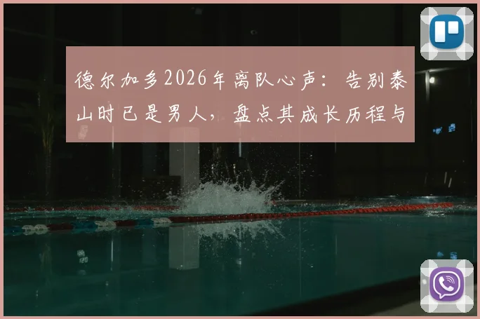 德尔加多2026年离队心声：告别泰山时已是男人，盘点其成长历程与未来去向