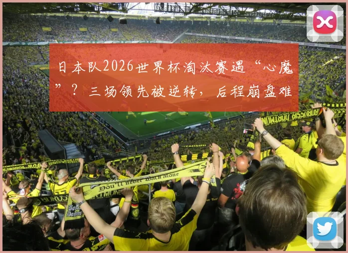 日本队2026世界杯淘汰赛遇“心魔”?三场领先被逆转,后程崩盘难题如何破解