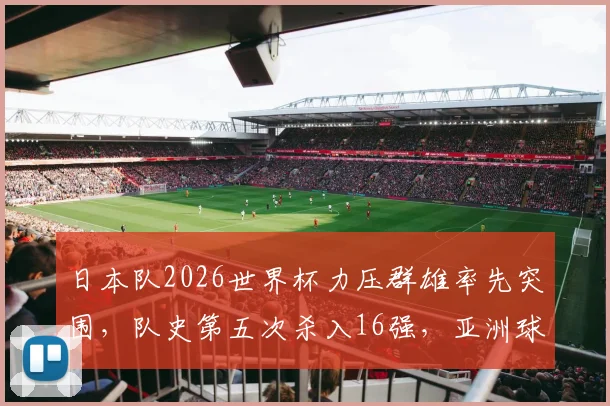 日本队2026世界杯力压群雄率先突围，队史第五次杀入16强，亚洲球队战绩深度解析