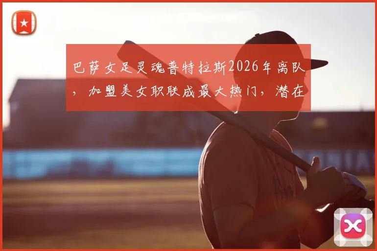巴萨女足灵魂普特拉斯2026年离队,加盟美女职联成最大热门,潜在下家球队全面分析