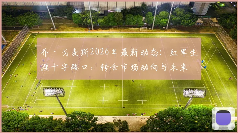 乔·戈麦斯2026年最新动态:红军生涯十字路口,转会市场动向与未来可能性深度剖析
