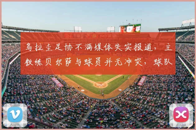 乌拉圭足协不满媒体失实报道，主教练贝尔萨与球员并无冲突，球队备战2026世界杯动态解析