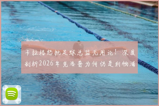 卡拉格怒批足球总监无用论！深度剖析2026年克洛普为何仍是利物浦成功唯一灵魂