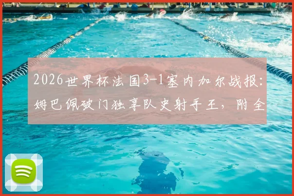 2026世界杯法国3-1塞内加尔战报:姆巴佩破门独享队史射手王,附全场进球回放与数据深度分析