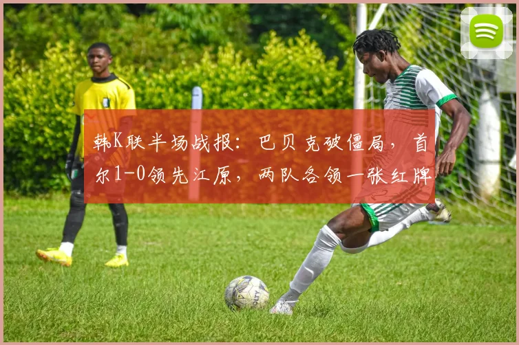 韩K联半场战报:巴贝克破僵局,首尔1-0领先江原,两队各领一张红牌