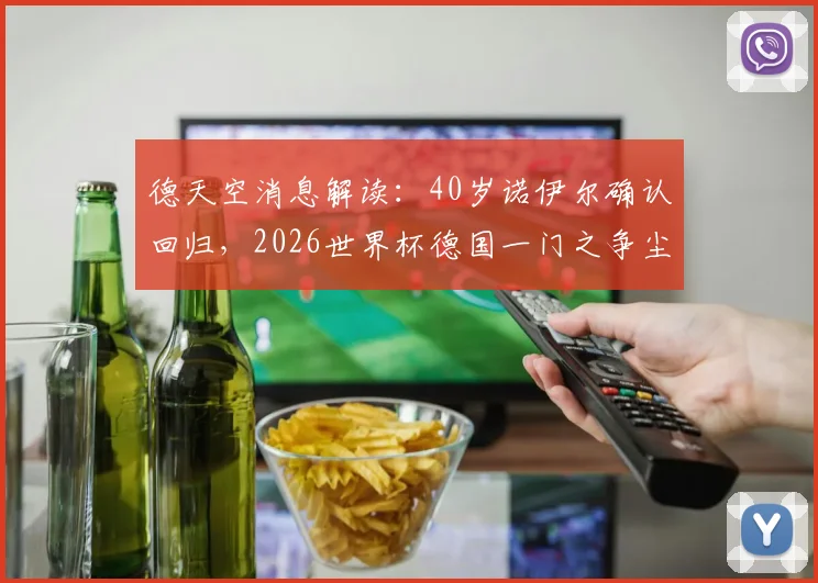 德天空消息解读:40岁诺伊尔确认回归,2026世界杯德国一门之争尘埃落定