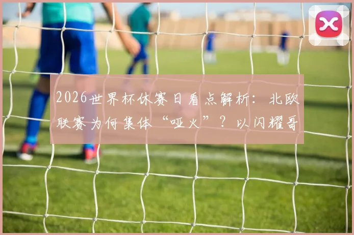 2026世界杯休赛日看点解析：北欧联赛为何集体“哑火”？以闪耀哥为例，详解半场沉闷背后原因