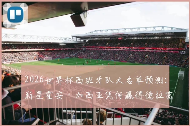 2026世界杯西班牙队大名单预测:新星霍安·加西亚凭何赢得德拉富恩特认可?技术特点与入选前景深度分析