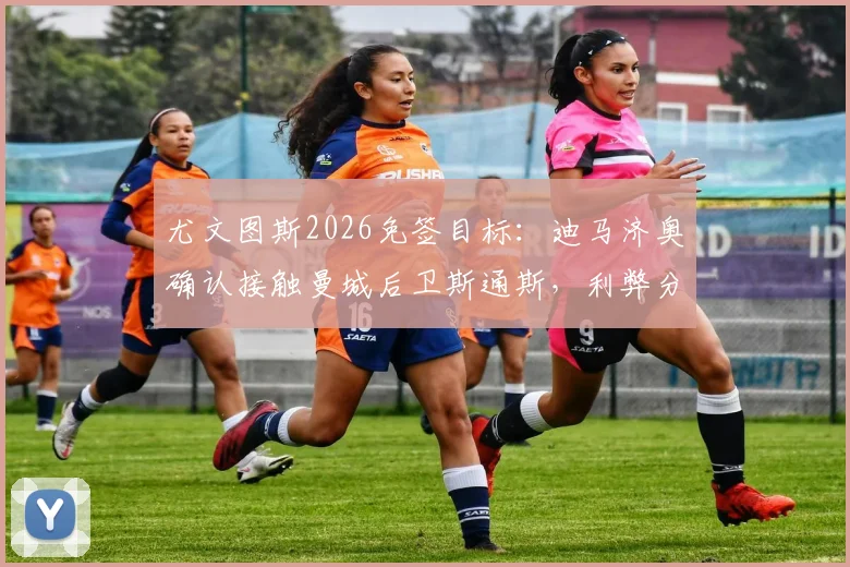 尤文图斯2026免签目标：迪马济奥确认接触曼城后卫斯通斯，利弊分析与潜在交易展望