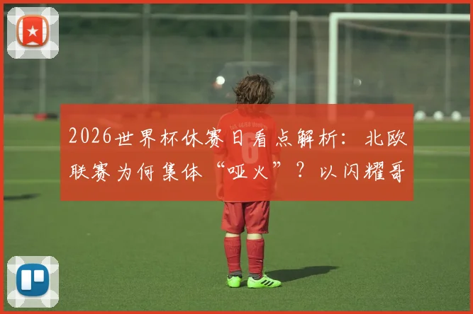 2026世界杯休赛日看点解析：北欧联赛为何集体“哑火”？以闪耀哥为例，详解半场沉闷背后原因