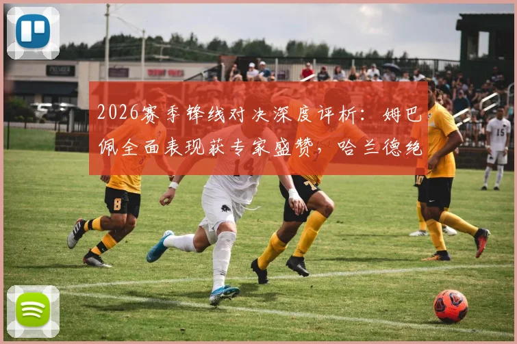 2026赛季锋线对决深度评析:姆巴佩全面表现获专家盛赞,哈兰德绝杀能力价值几何?