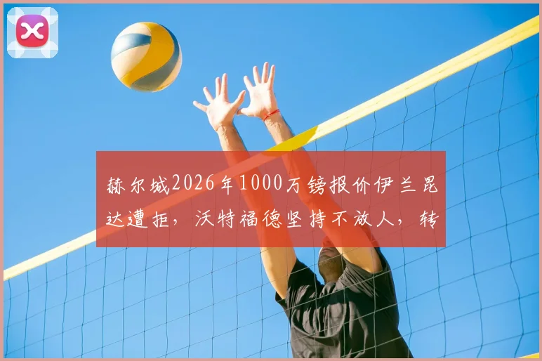 赫尔城2026年1000万镑报价伊兰昆达遭拒，沃特福德坚持不放人，转会内幕与球员身价分析