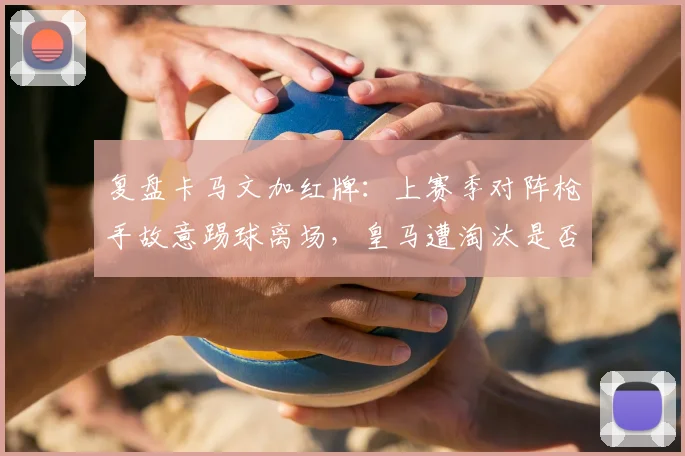 复盘卡马文加红牌：上赛季对阵枪手故意踢球离场，皇马遭淘汰是否因他而起？