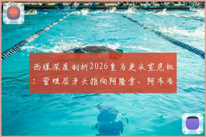 西媒深度剖析2026皇马更衣室危机：管理层矛头指向阿隆索、阿韦洛亚执教团队，球员自身责任被淡化引争议