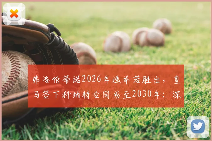 弗洛伦蒂诺2026年选举若胜出，皇马签下科纳特合同或至2030年：深度分析转会关键与球员前景