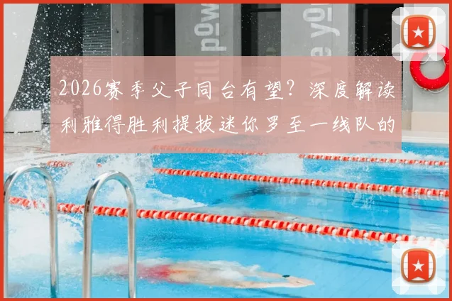 2026赛季父子同台有望？深度解读利雅得胜利提拔迷你罗至一线队的考量与迷你罗当前实力分析