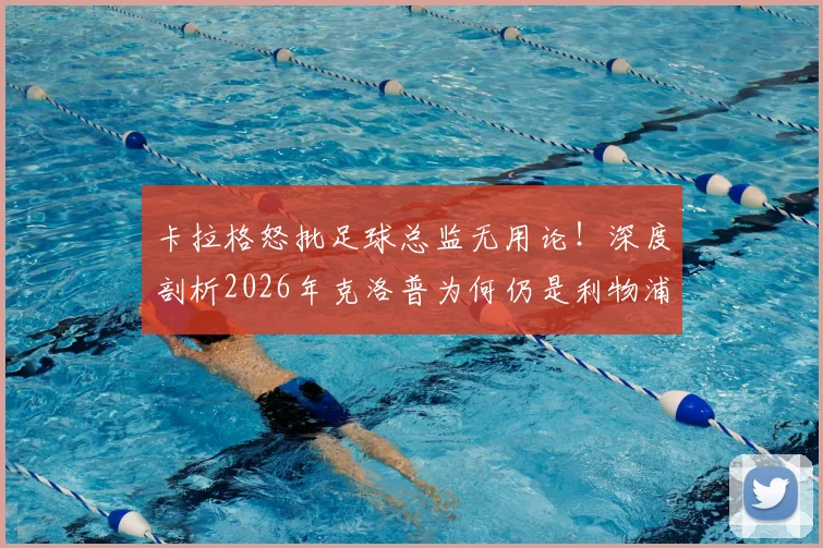 卡拉格怒批足球总监无用论！深度剖析2026年克洛普为何仍是利物浦成功唯一灵魂