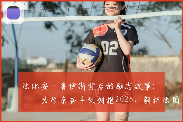 法比安·鲁伊斯背后的励志故事：从为母亲奋斗到剑指2026，解析法国的“并非不可战胜”