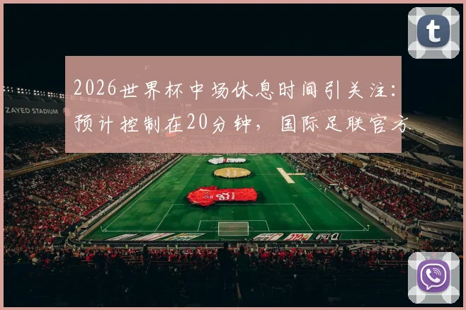 2026世界杯中场休息时间引关注：预计控制在20分钟，国际足联官方尚未最终确认