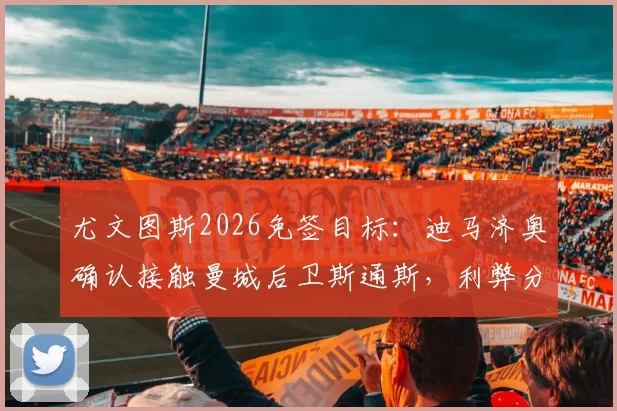 尤文图斯2026免签目标:迪马济奥确认接触曼城后卫斯通斯,利弊分析与潜在交易展望