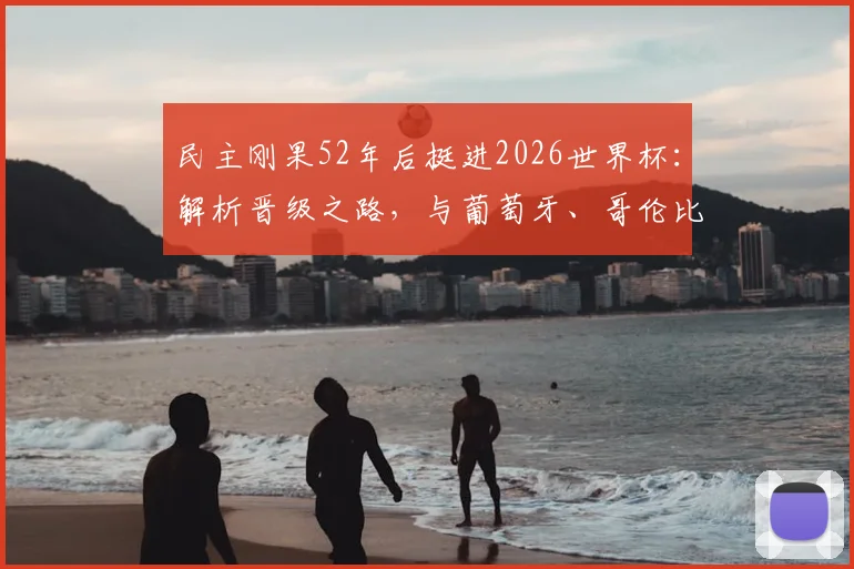 民主刚果52年后挺进2026世界杯：解析晋级之路，与葡萄牙、哥伦比亚、乌兹别克同组出线形势前瞻