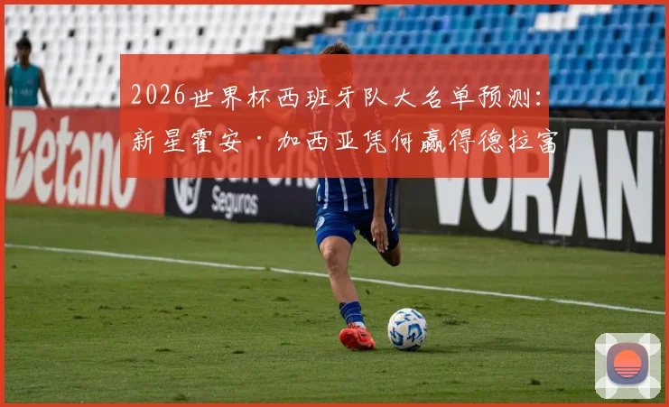 2026世界杯西班牙队大名单预测：新星霍安·加西亚凭何赢得德拉富恩特认可？技术特点与入选前景深度分析