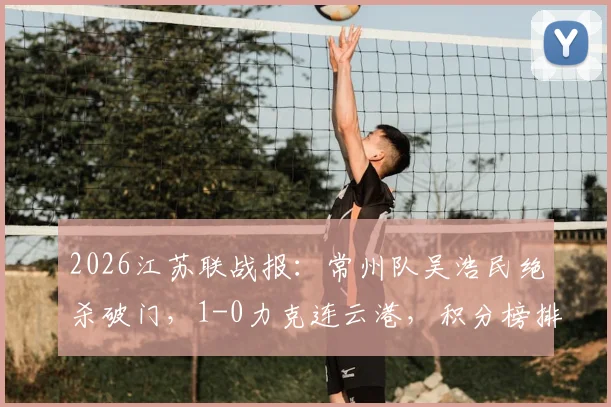 2026江苏联战报：常州队吴浩民绝杀破门，1-0力克连云港，积分榜排名有何变化？
