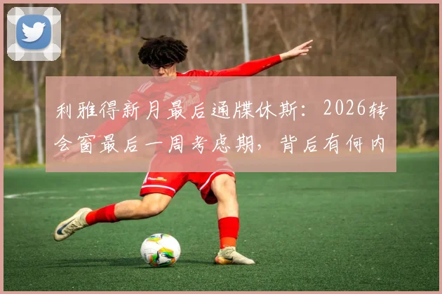利雅得新月最后通牒休斯:2026转会窗最后一周考虑期,背后有何内幕?英超新星面临关键抉择