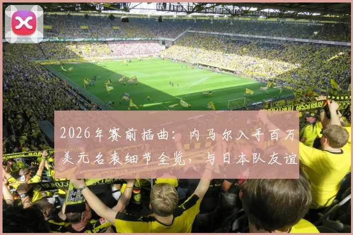 2026年赛前插曲：内马尔入手百万美元名表细节全览，与日本队友谊赛前的奢侈一刻