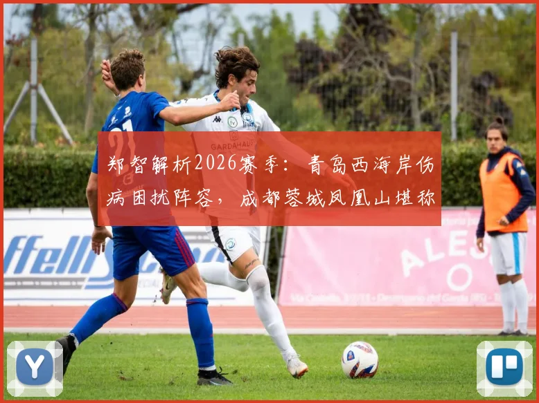 郑智解析2026赛季:青岛西海岸伤病困扰阵容,成都蓉城凤凰山堪称魔鬼主场