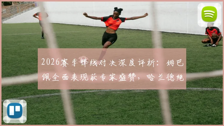 2026赛季锋线对决深度评析：姆巴佩全面表现获专家盛赞，哈兰德绝杀能力价值几何？