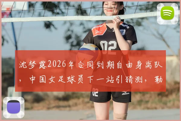 沈梦露2026年合同到期自由身离队，中国女足球员下一站引猜测，勒沃库森如何应对