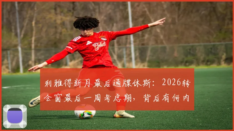 利雅得新月最后通牒休斯:2026转会窗最后一周考虑期,背后有何内幕?英超新星面临关键抉择