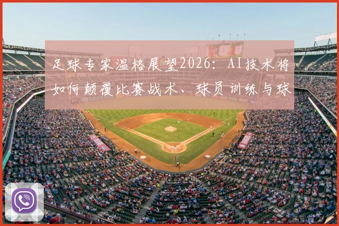 足球专家温格展望2026：AI技术将如何颠覆比赛战术、球员训练与球队管理，引领足球进入智能新时代
