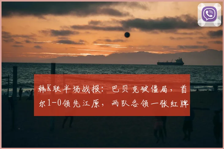 韩K联半场战报:巴贝克破僵局,首尔1-0领先江原,两队各领一张红牌
