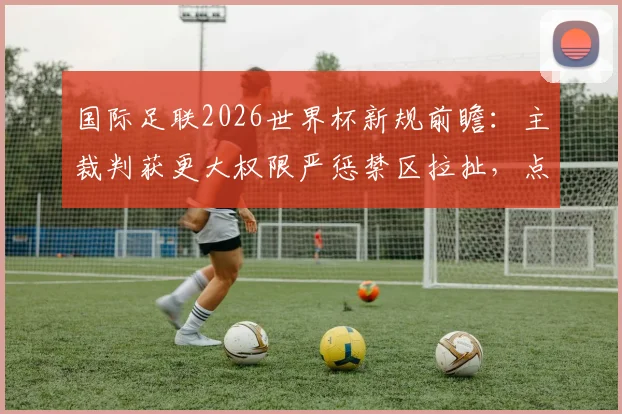 国际足联2026世界杯新规前瞻：主裁判获更大权限严惩禁区拉扯，点球判罚或更频繁