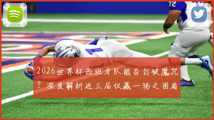 2026世界杯西班牙队能否打破魔咒？深度解析近三届仅赢一场之困局，展望斗牛士军团复兴之路