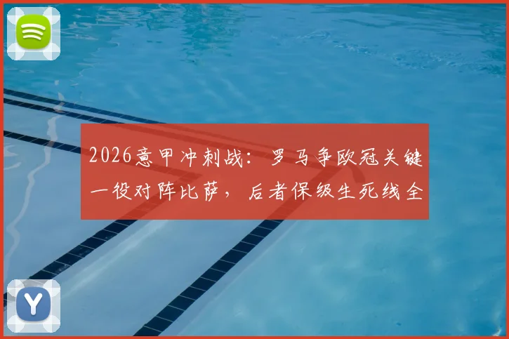2026意甲冲刺战：罗马争欧冠关键一役对阵比萨，后者保级生死线全解析