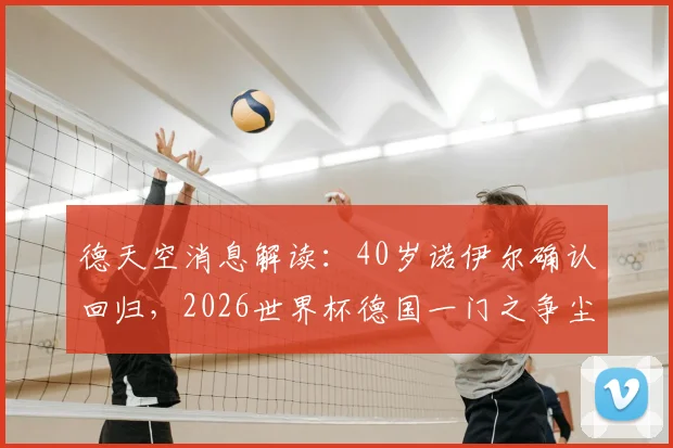 德天空消息解读：40岁诺伊尔确认回归，2026世界杯德国一门之争尘埃落定