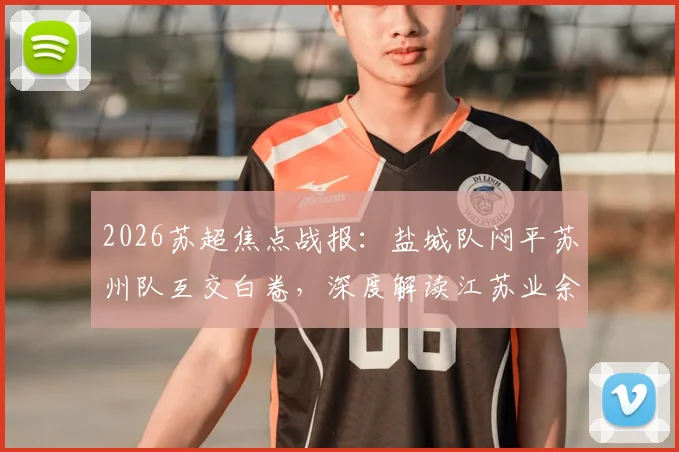 2026苏超焦点战报：盐城队闷平苏州队互交白卷，深度解读江苏业余足球现状与观赛指南
