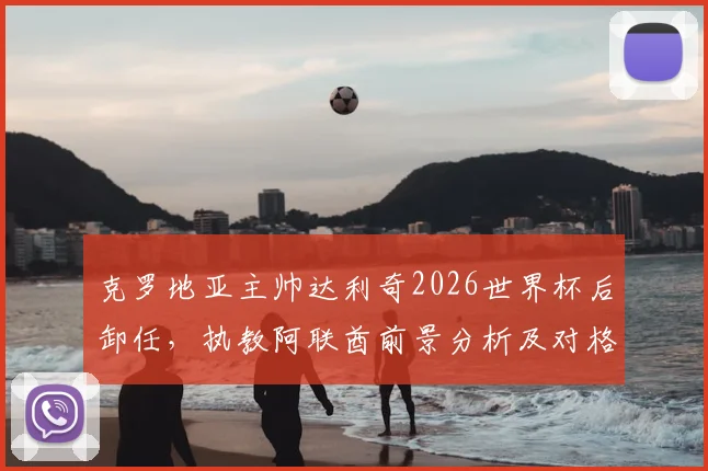 克罗地亚主帅达利奇2026世界杯后卸任，执教阿联酋前景分析及对格子军团影响解读