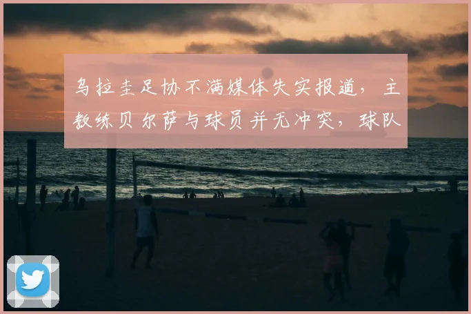 乌拉圭足协不满媒体失实报道，主教练贝尔萨与球员并无冲突，球队备战2026世界杯动态解析