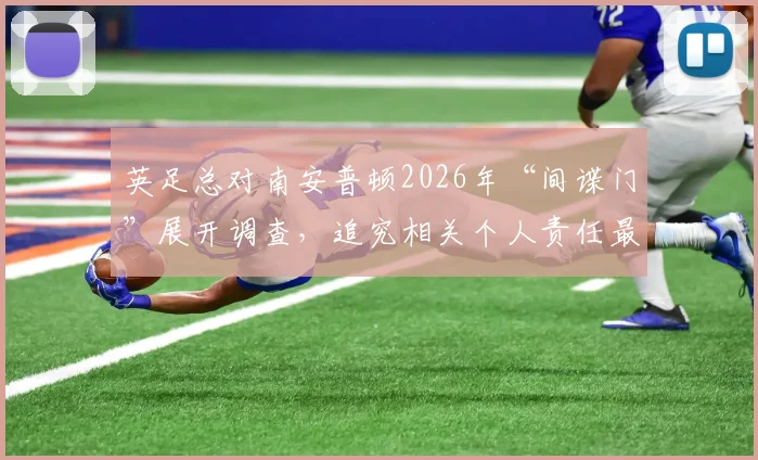 英足总对南安普顿2026年“间谍门”展开调查,追究相关个人责任最新消息