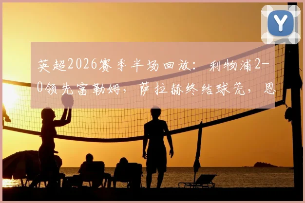 英超2026赛季半场回放：利物浦2-0领先富勒姆，萨拉赫终结球荒，恩古莫哈建功实录