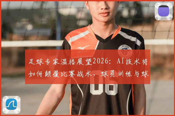 足球专家温格展望2026:AI技术将如何颠覆比赛战术、球员训练与球队管理,引领足球进入智能新时代