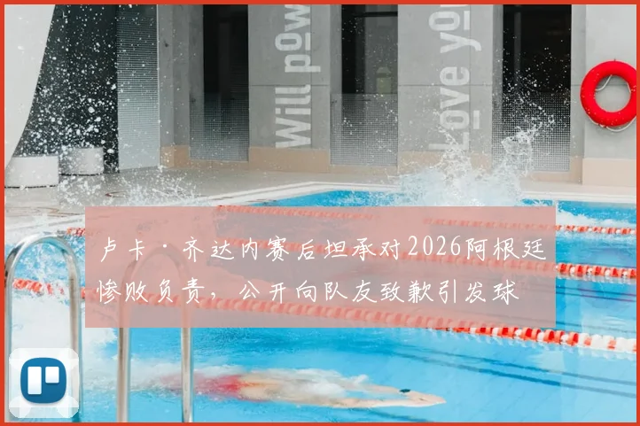 卢卡·齐达内赛后坦承对2026阿根廷惨败负责,公开向队友致歉引发球迷热议
